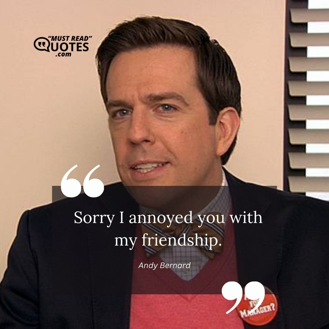 Sorry I annoyed you with my friendship.