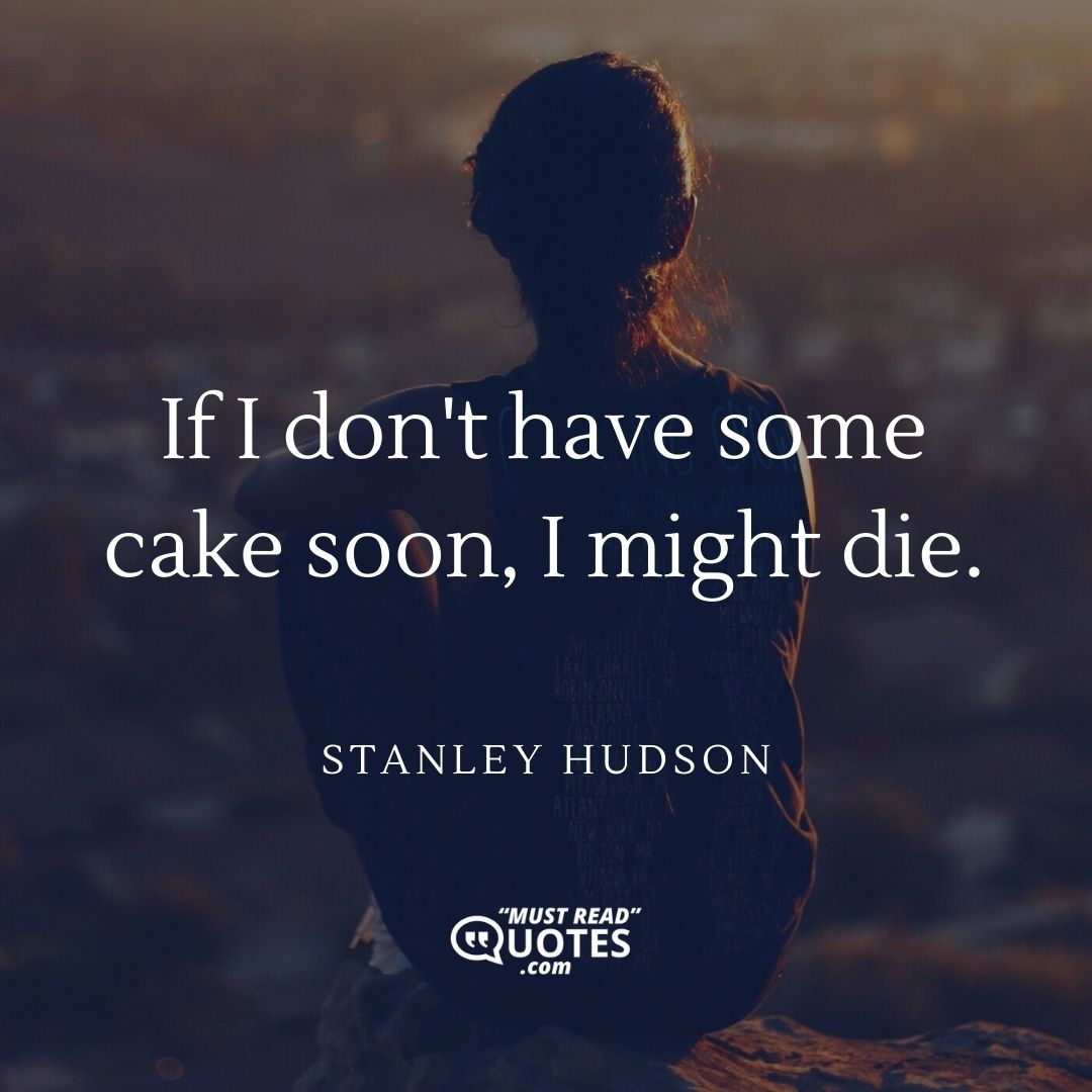 If I don't have some cake soon, I might die.
