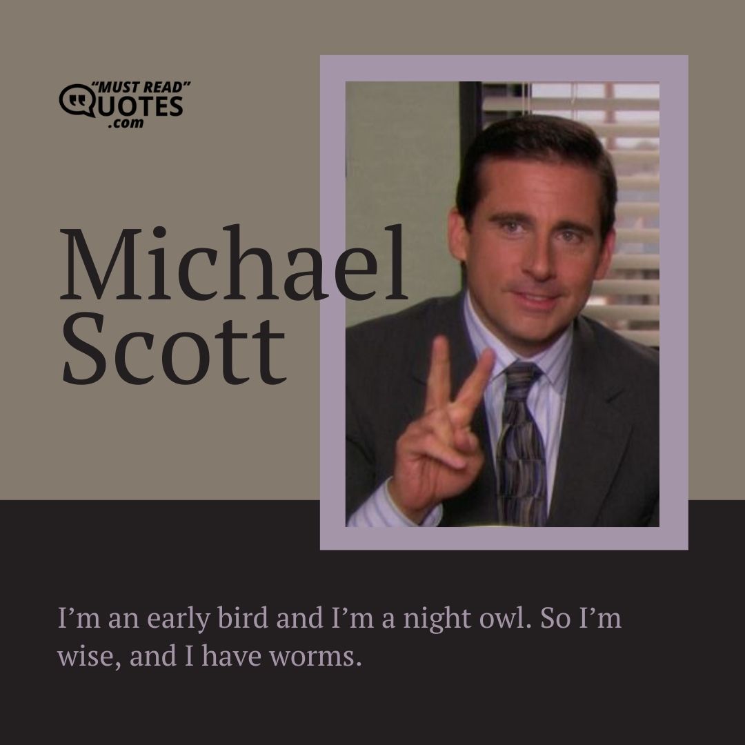 I’m an early bird and I’m a night owl. So I’m wise, and I have worms.