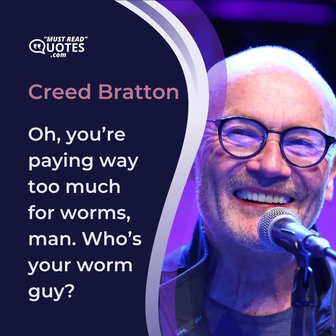 Oh, you’re paying way too much for worms, man. Who’s your worm guy?
