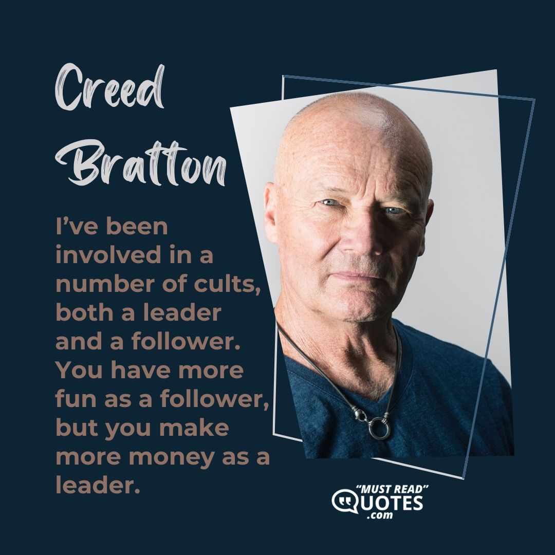 I’ve been involved in a number of cults, both a leader and a follower. You have more fun as a follower, but you make more money as a leader.