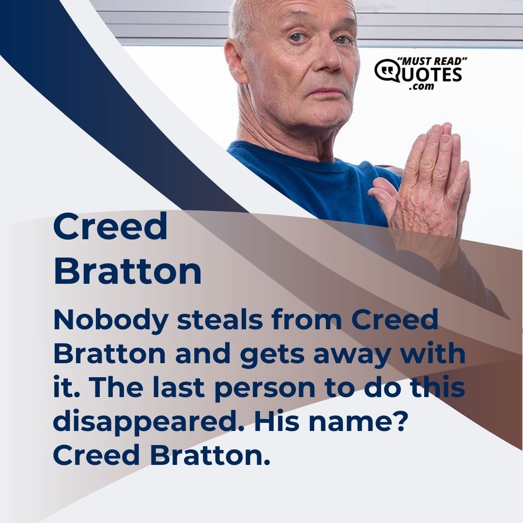 Nobody steals from Creed Bratton and gets away with it. The last person to do this disappeared. His name? Creed Bratton.