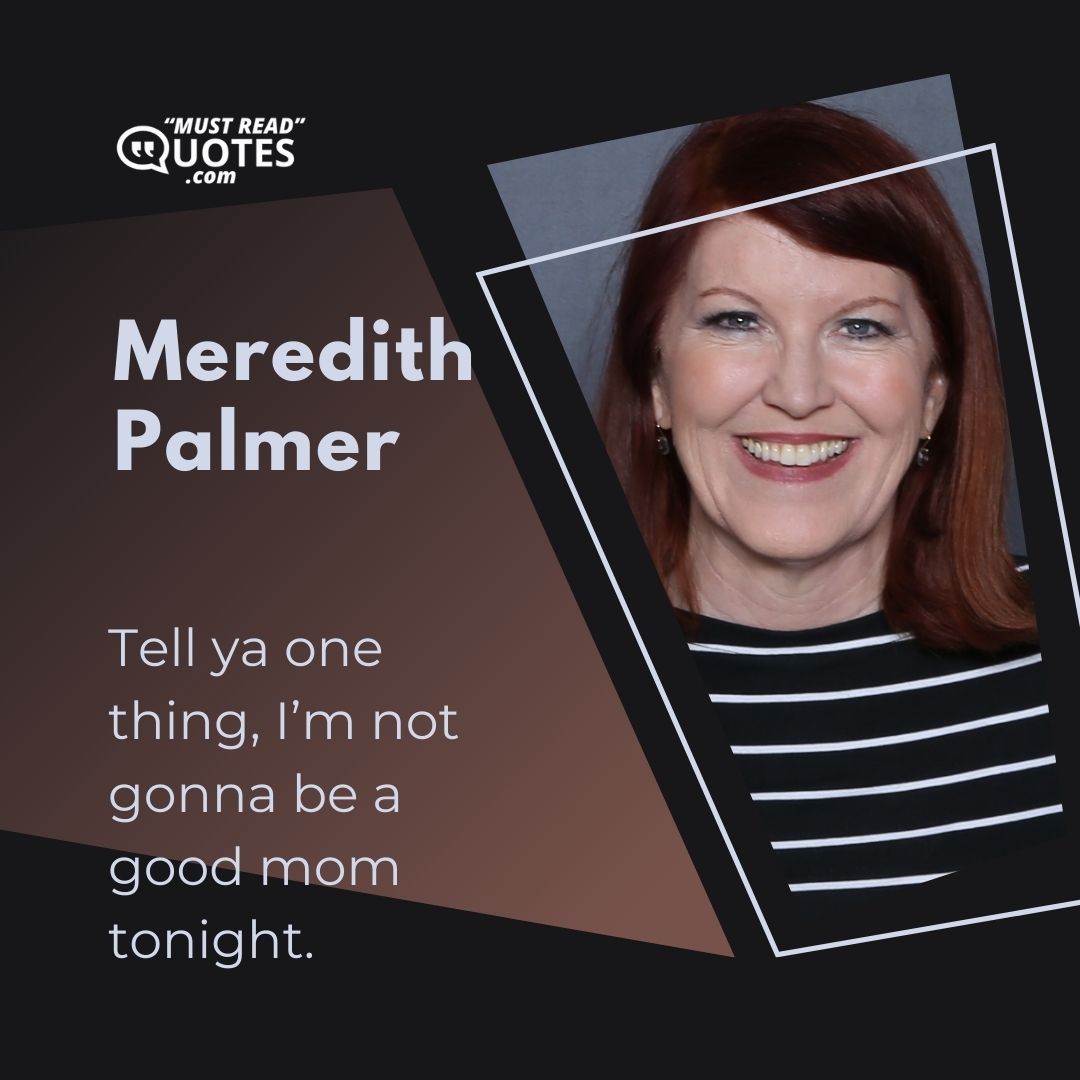 Tell ya one thing, I’m not gonna be a good mom tonight.
