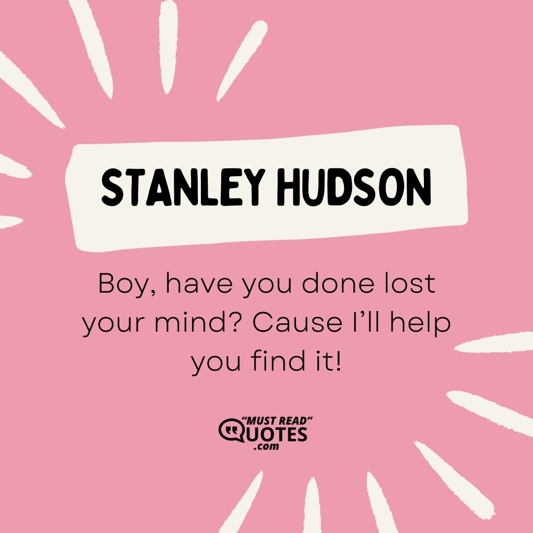 Boy, have you done lost your mind? Cause I’ll help you find it!