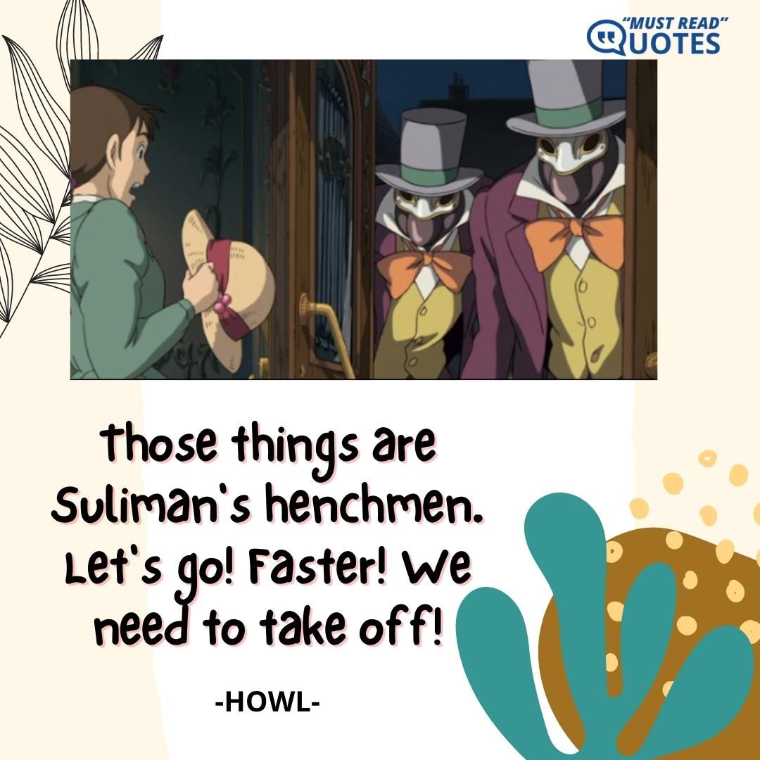 Those things are Suliman's henchmen. Let's go! Faster! We need to take off!