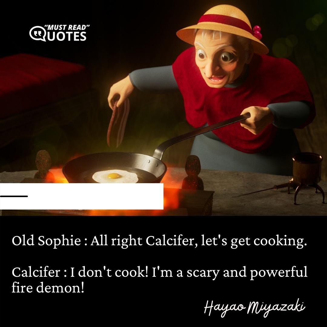 Old Sophie : All right Calcifer, let's get cooking. Calcifer : I don't cook! I'm a scary and powerful fire demon!