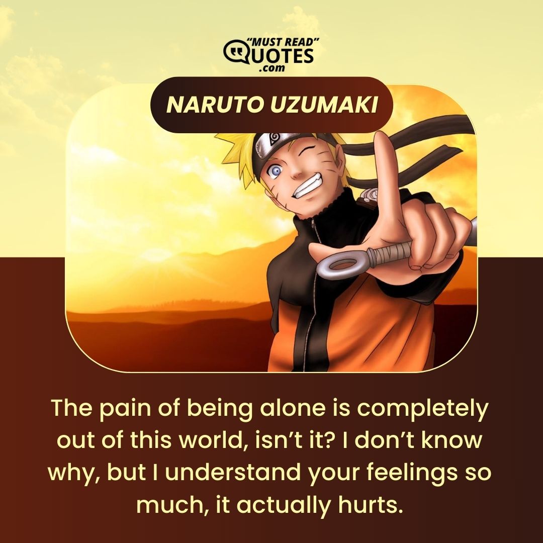 The pain of being alone is completely out of this world, isn’t it? I don’t know why, but I understand your feelings so much, it actually hurts.
