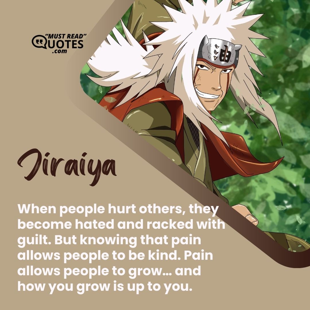 When people hurt others, they become hated and racked with guilt. But knowing that pain allows people to be kind. Pain allows people to grow… and how you grow is up to you.