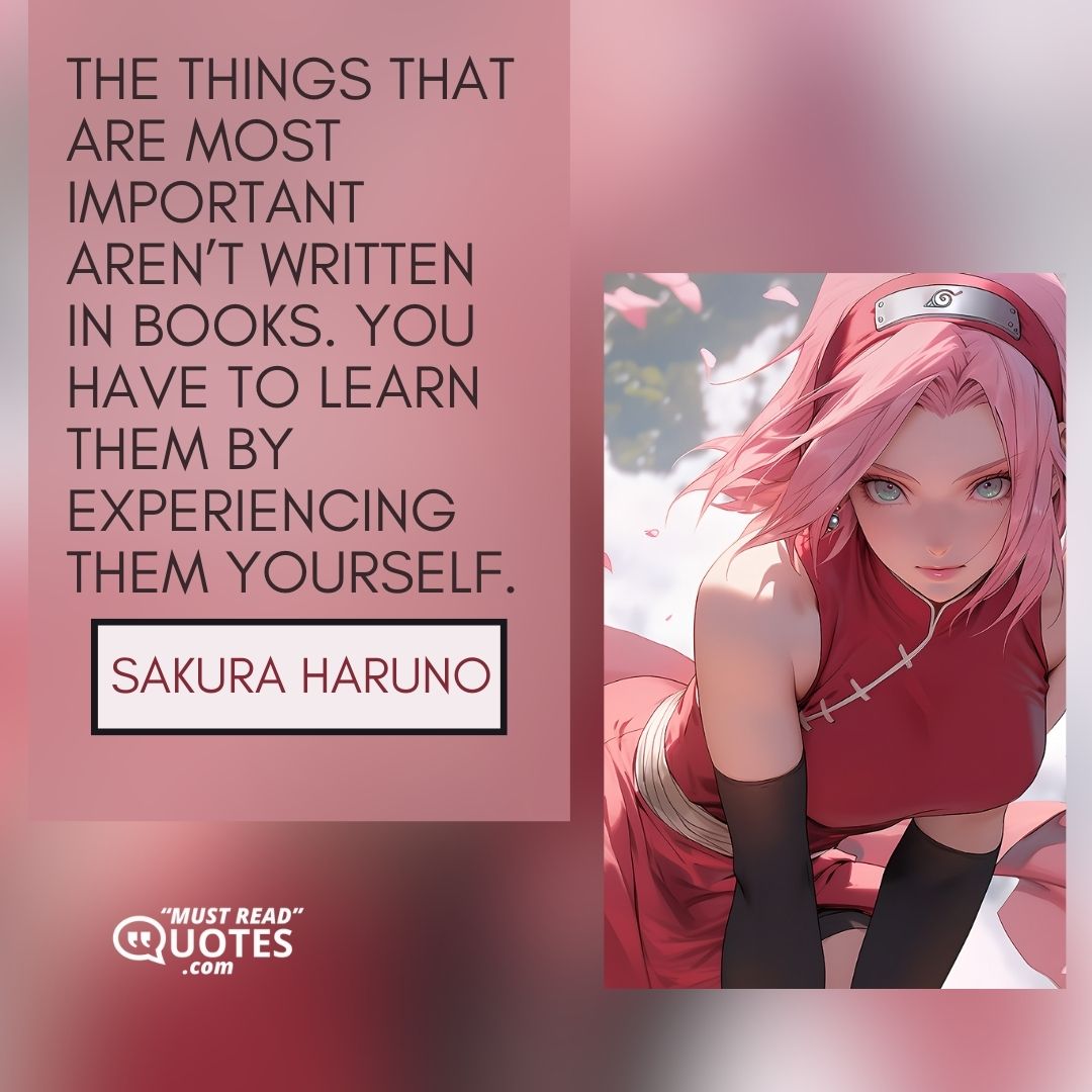 The things that are most important aren’t written in books. You have to learn them by experiencing them yourself.