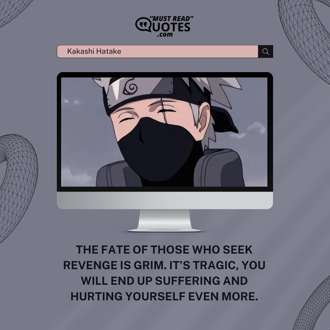 The fate of those who seek revenge is grim. It’s tragic, you will end up suffering and hurting yourself even more.
