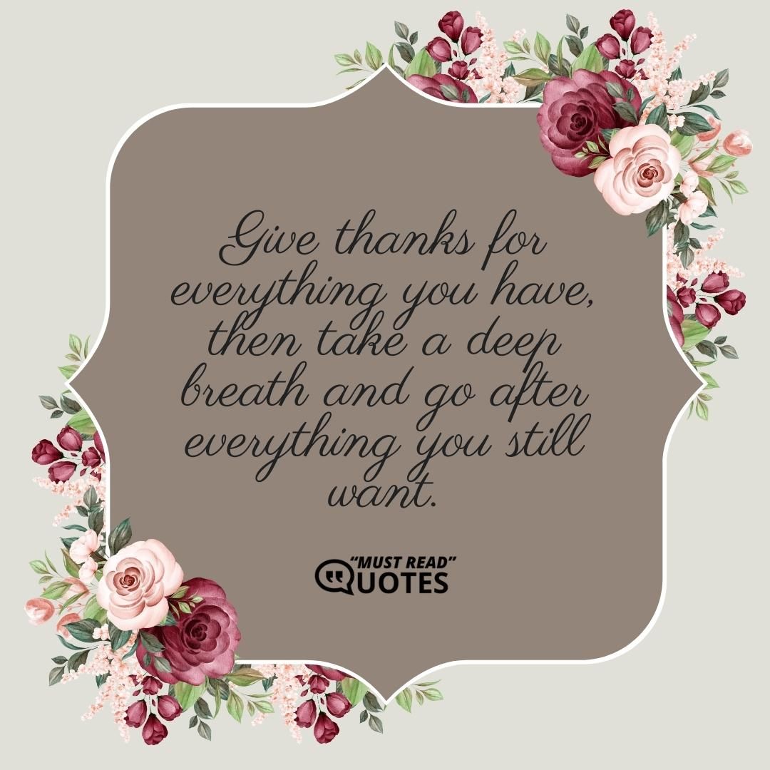 Give thanks for everything you have, then take a deep breath and go after everything you still want.