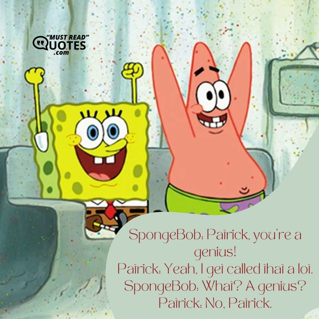 SpongeBob: Patrick, you’re a genius! Patrick: Yeah, I get called that a lot. SpongeBob: What? A genius? Patrick: No, Patrick.