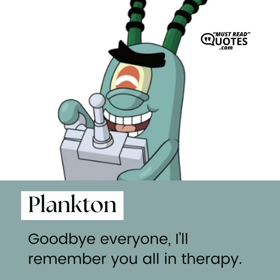 Goodbye everyone, I’ll remember you all in therapy.