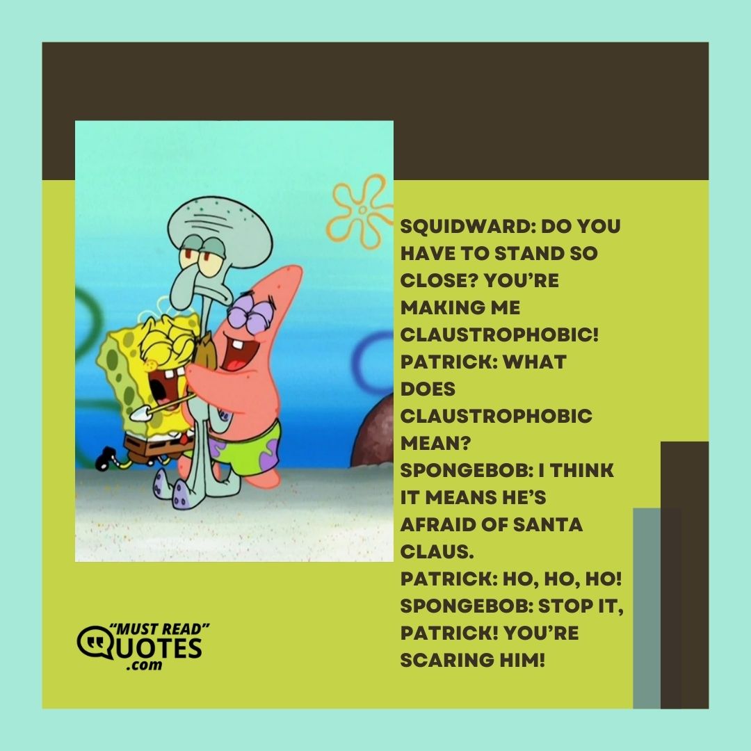 Squidward: Do you have to stand so close? You’re making me claustrophobic! Patrick: What does claustrophobic mean? Spongebob: I think it means he’s afraid of Santa Claus. Patrick: Ho, Ho, Ho! SpongeBob: Stop it, Patrick! You’re scaring him!
