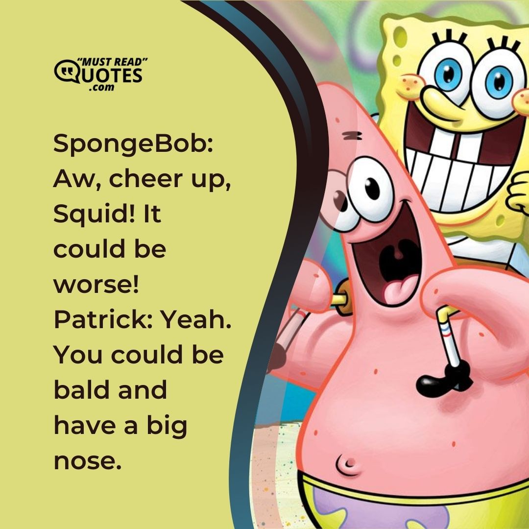SpongeBob: Aw, cheer up, Squid! It could be worse! Patrick: Yeah. You could be bald and have a big nose.