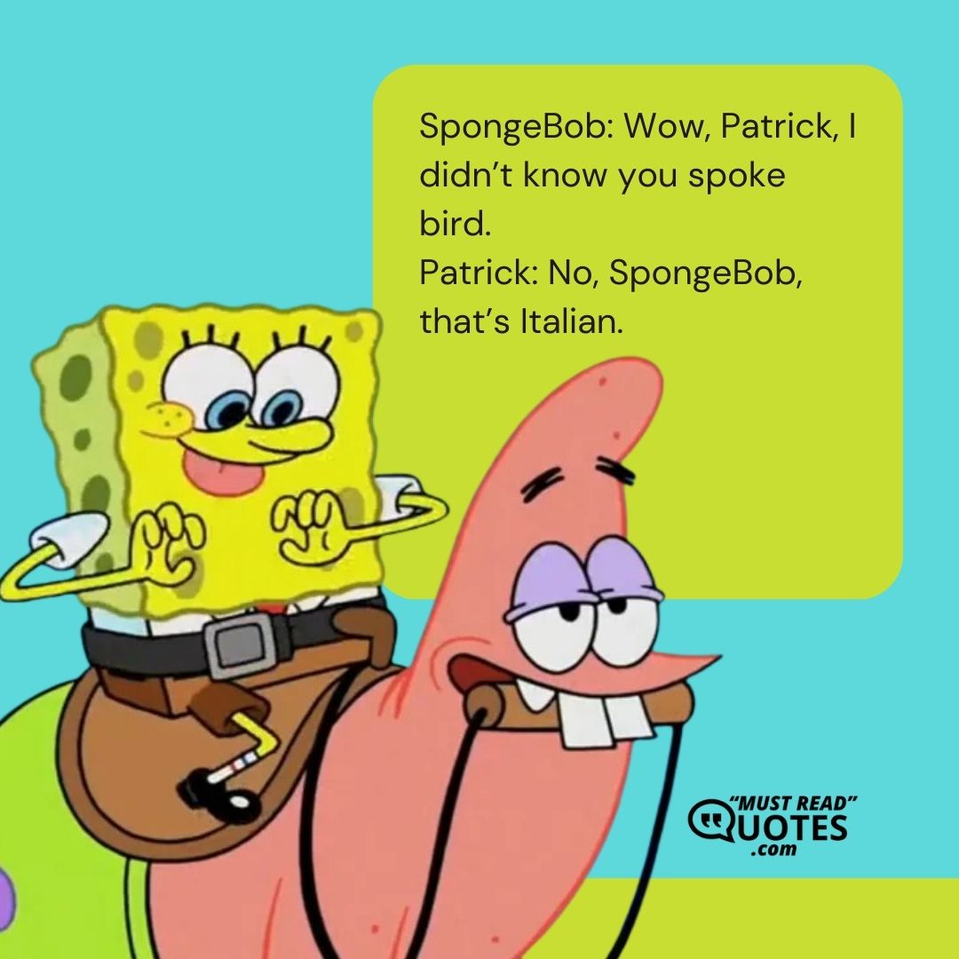 SpongeBob: Wow, Patrick, I didn’t know you spoke bird. Patrick: No, SpongeBob, that’s Italian.