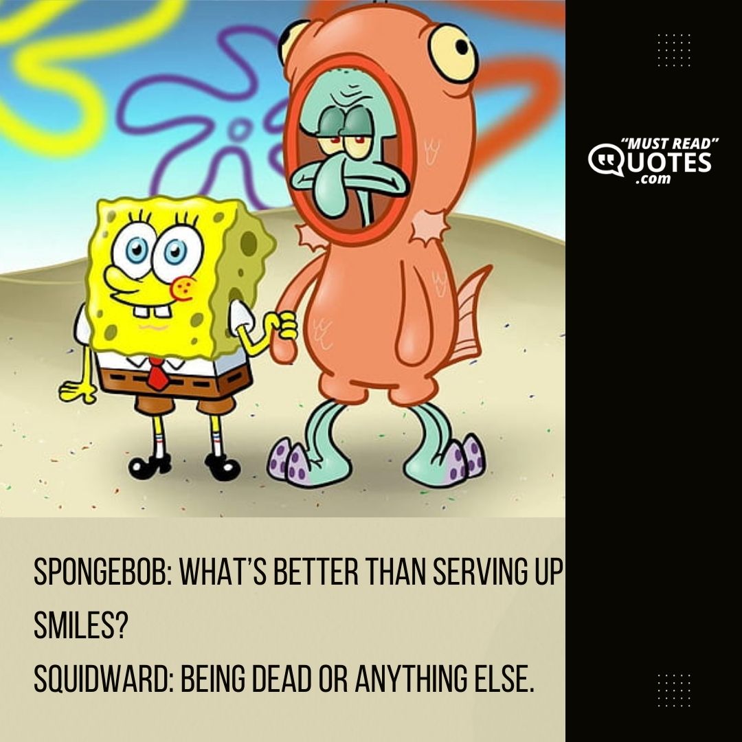 SpongeBob: What’s better than serving up smiles? Squidward: Being dead or anything else.