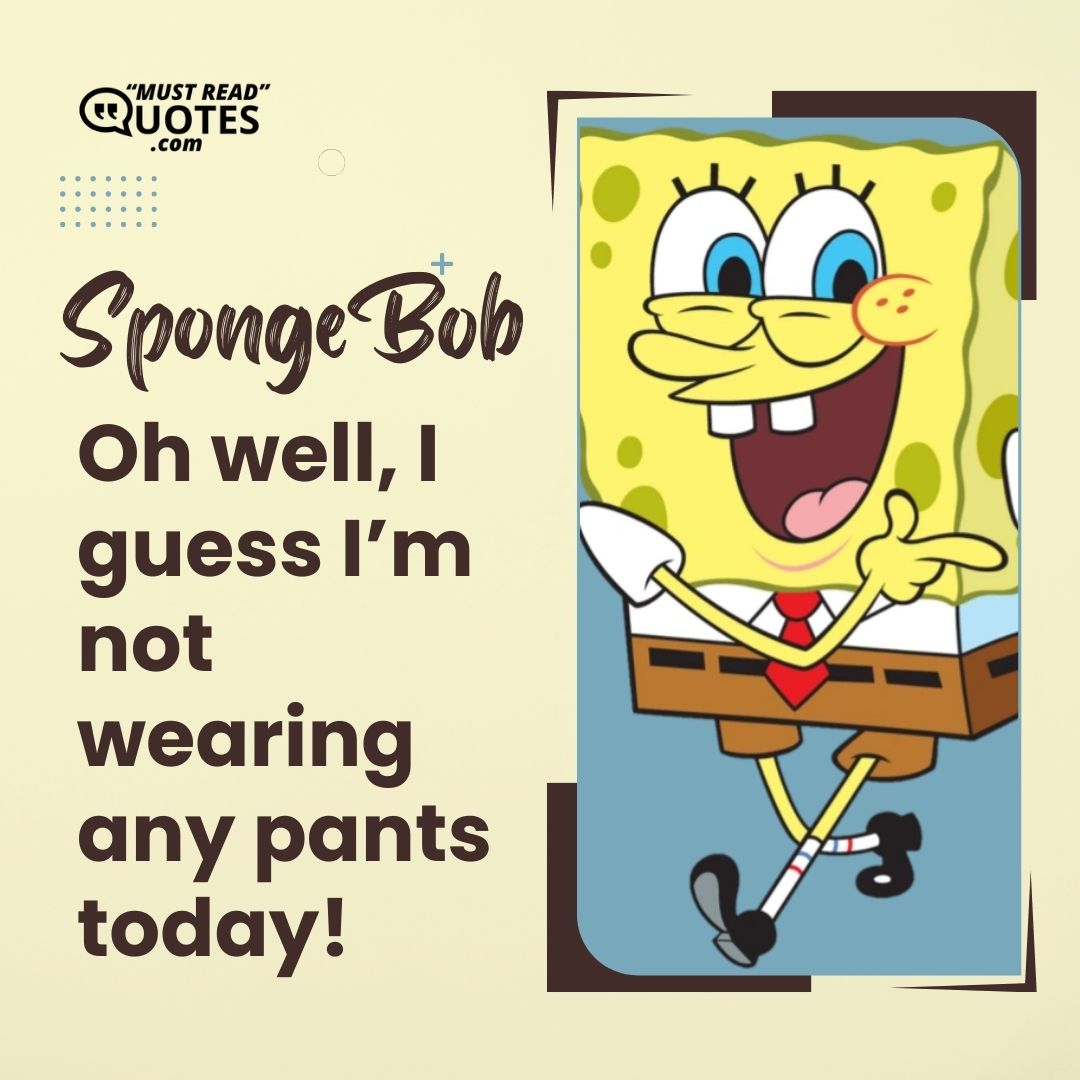 Oh well, I guess I’m not wearing any pants today!