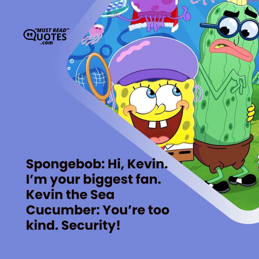 Spongebob: Hi, Kevin. I’m your biggest fan. Kevin the Sea Cucumber: You’re too kind. Security!