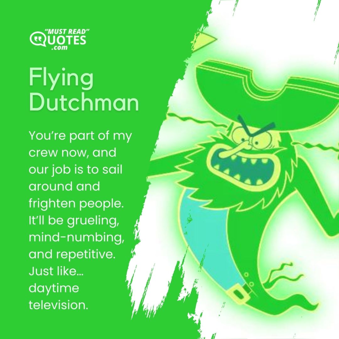 You’re part of my crew now, and our job is to sail around and frighten people. It’ll be grueling, mind-numbing, and repetitive. Just like… daytime television.