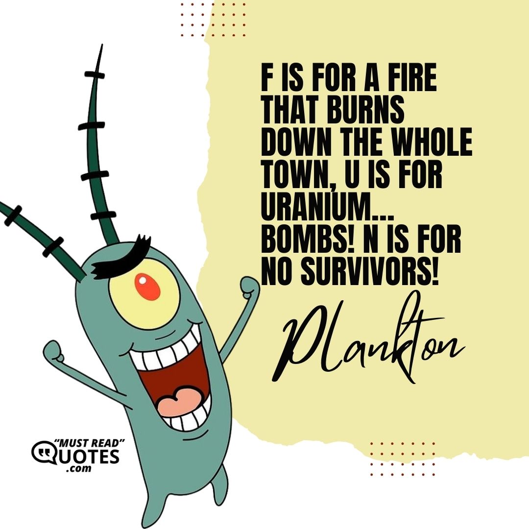 F is for a fire that burns down the whole town, U is for Uranium… bombs! N is for no survivors!