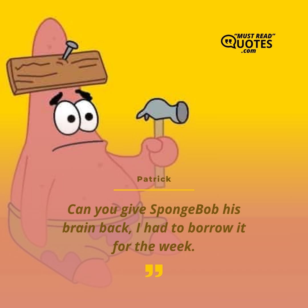 Can you give SpongeBob his brain back, I had to borrow it for the week.