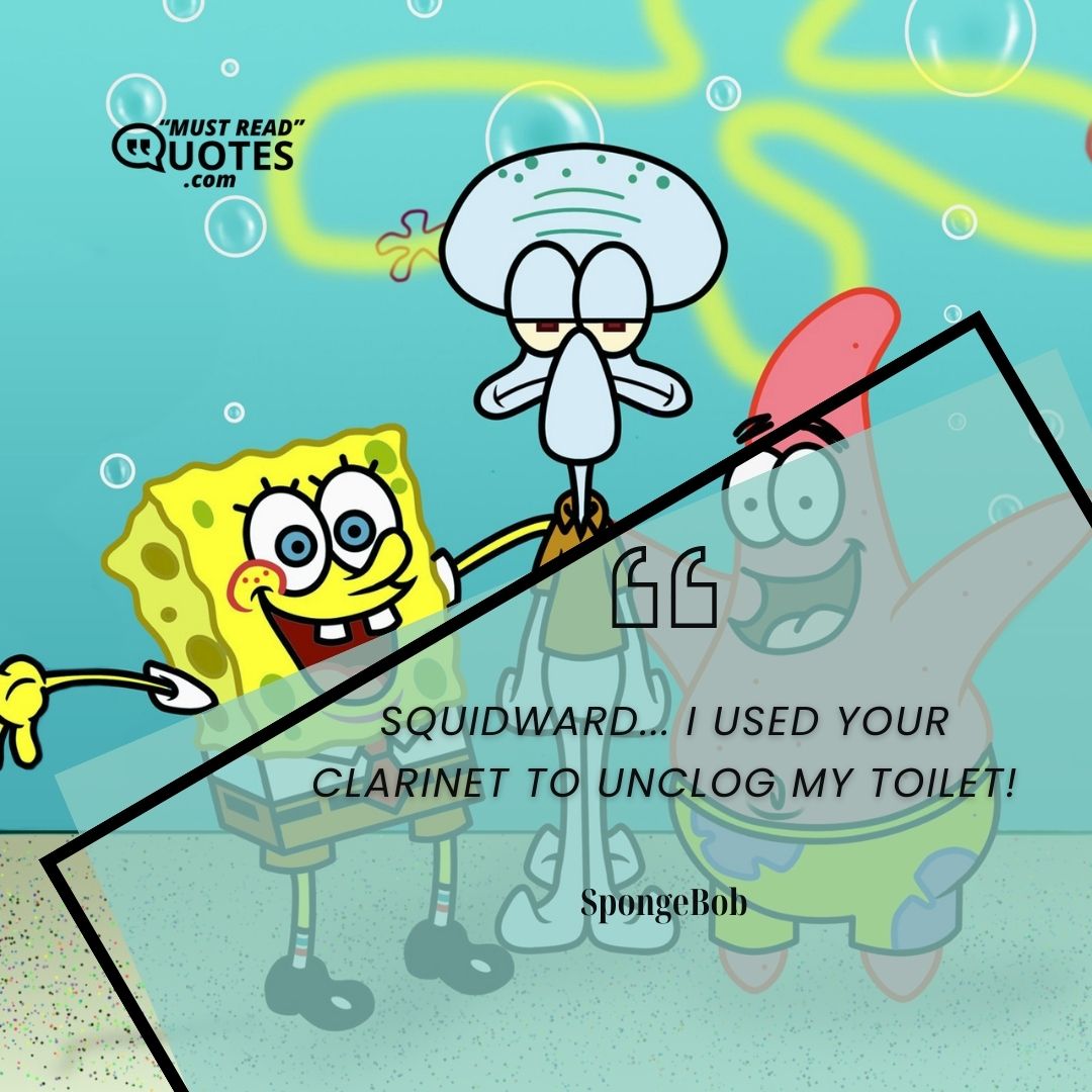 Squidward... I used your clarinet to unclog my toilet!