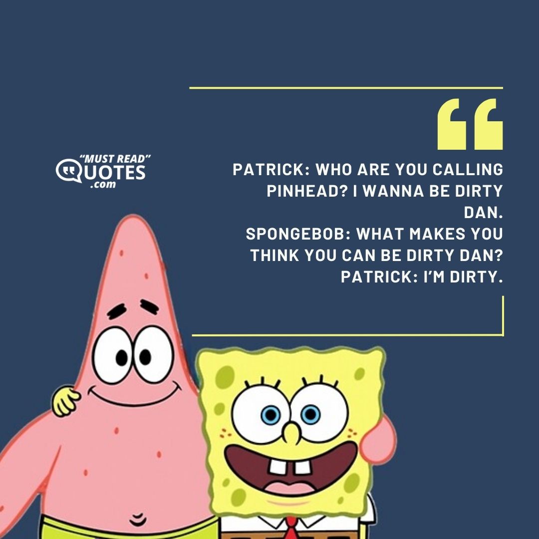 Patrick: Who are you calling Pinhead? I wanna be Dirty Dan. SpongeBob: What makes you think you can be Dirty Dan? Patrick: I’m dirty.