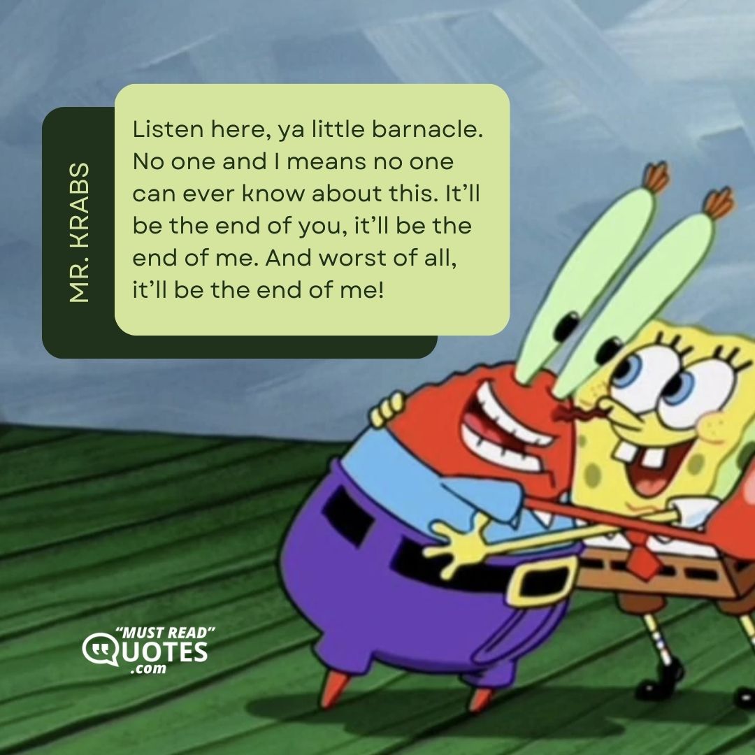 Listen here, ya little barnacle. No one and I means no one can ever know about this. It’ll be the end of you, it’ll be the end of me. And worst of all, it’ll be the end of me!