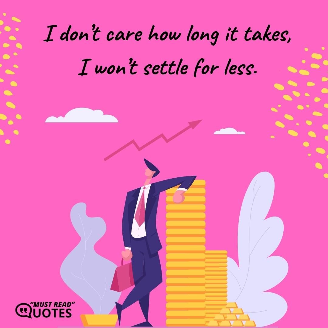 I don’t care how long it takes, I won’t settle for less.