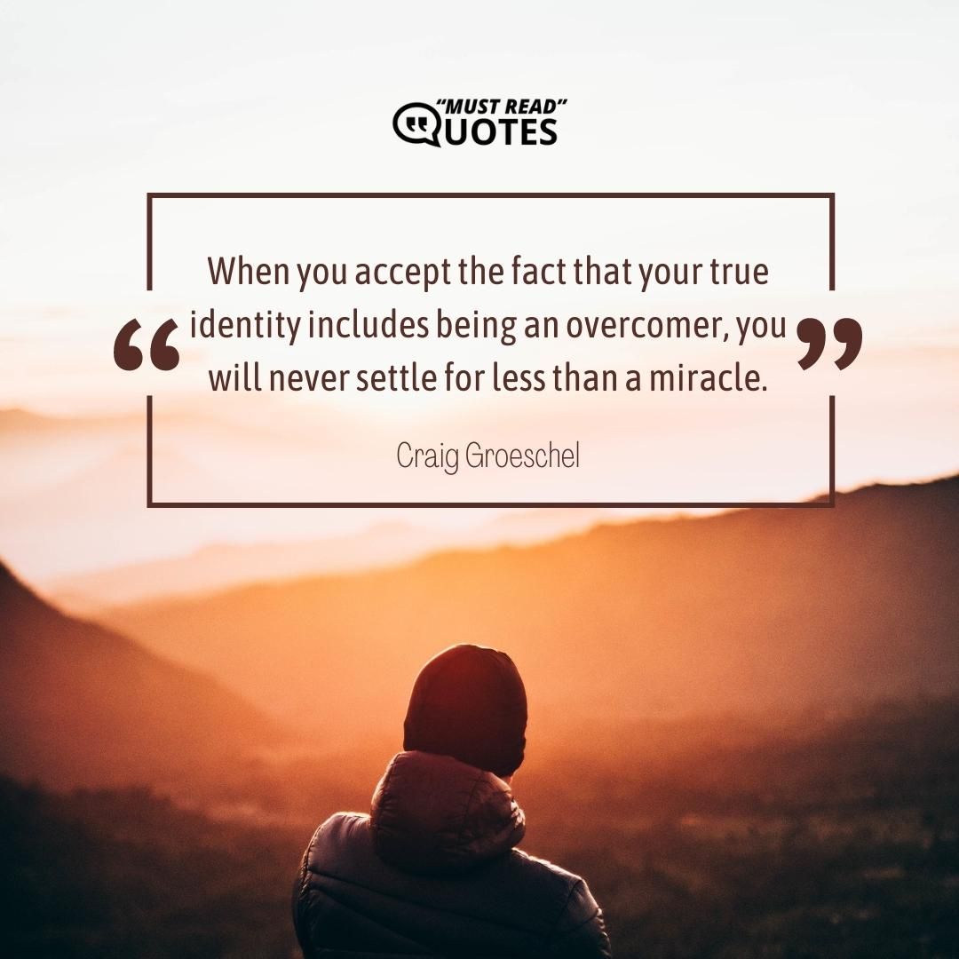 When you accept the fact that your true identity includes being an overcomer, you will never settle for less than a miracle.