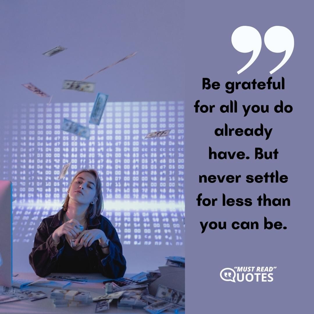 Be grateful for all you do already have. But never settle for less than you can be.