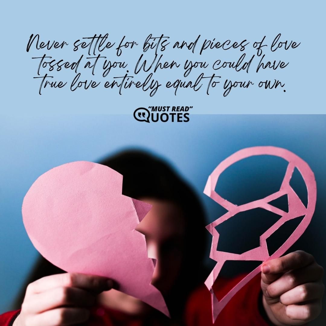 Never settle for bits and pieces of love tossed at you. When you could have true love entirely equal to your own.
