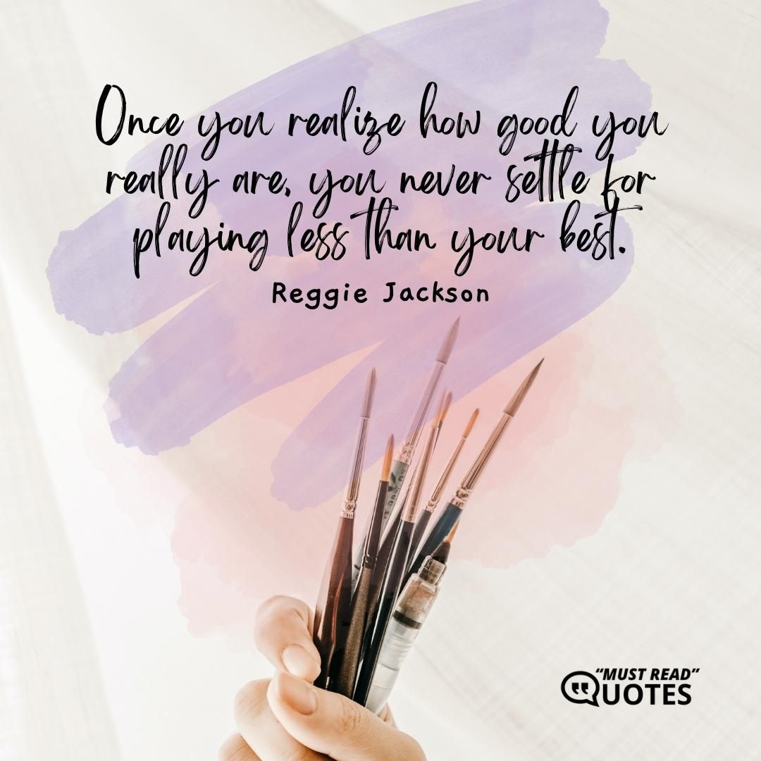 Once you realize how good you really are, you never settle for playing less than your best.