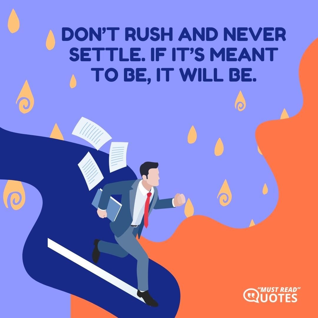 Don’t rush and never settle. If it’s meant to be, it will be.