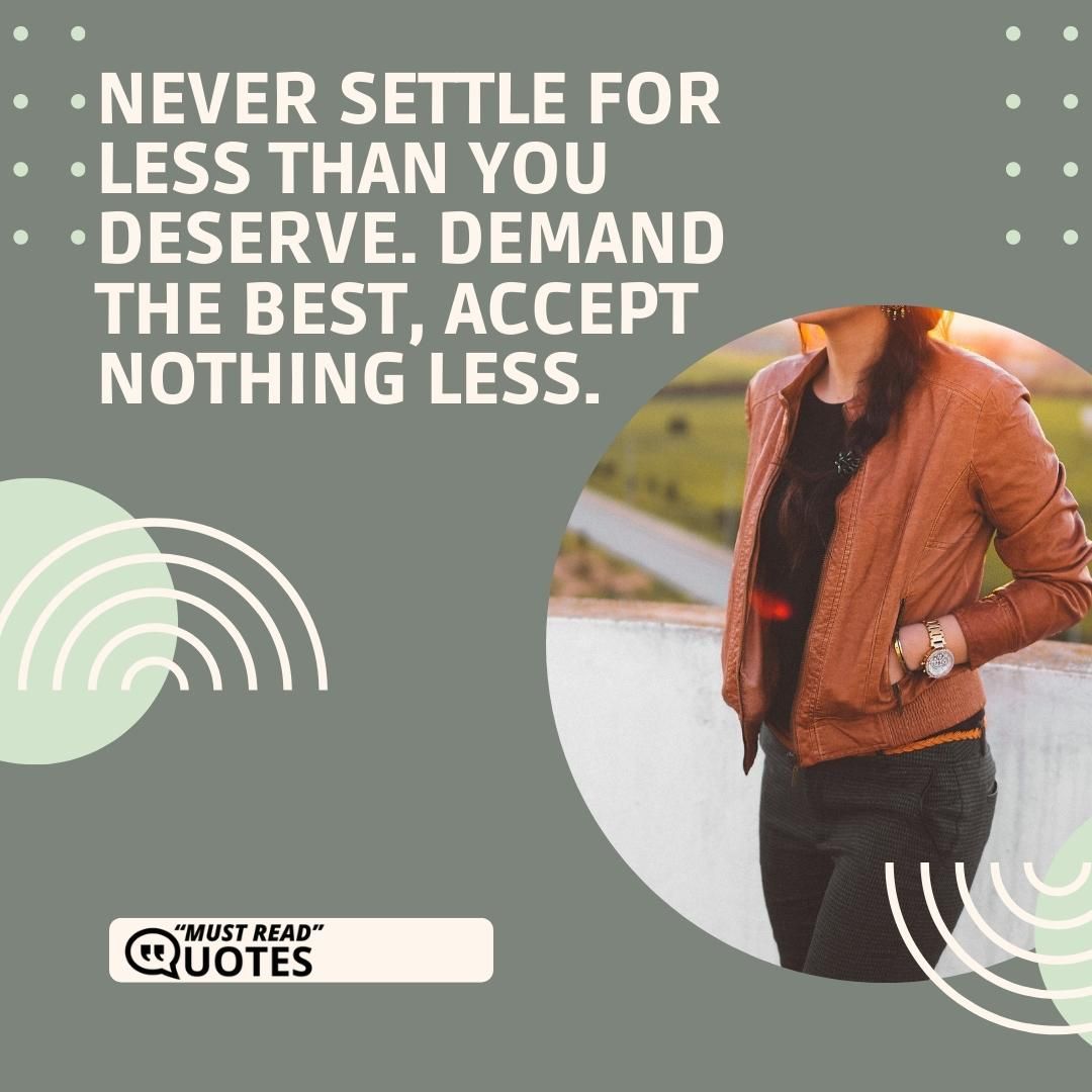 Never settle for less than you deserve. Demand the best, accept nothing less.