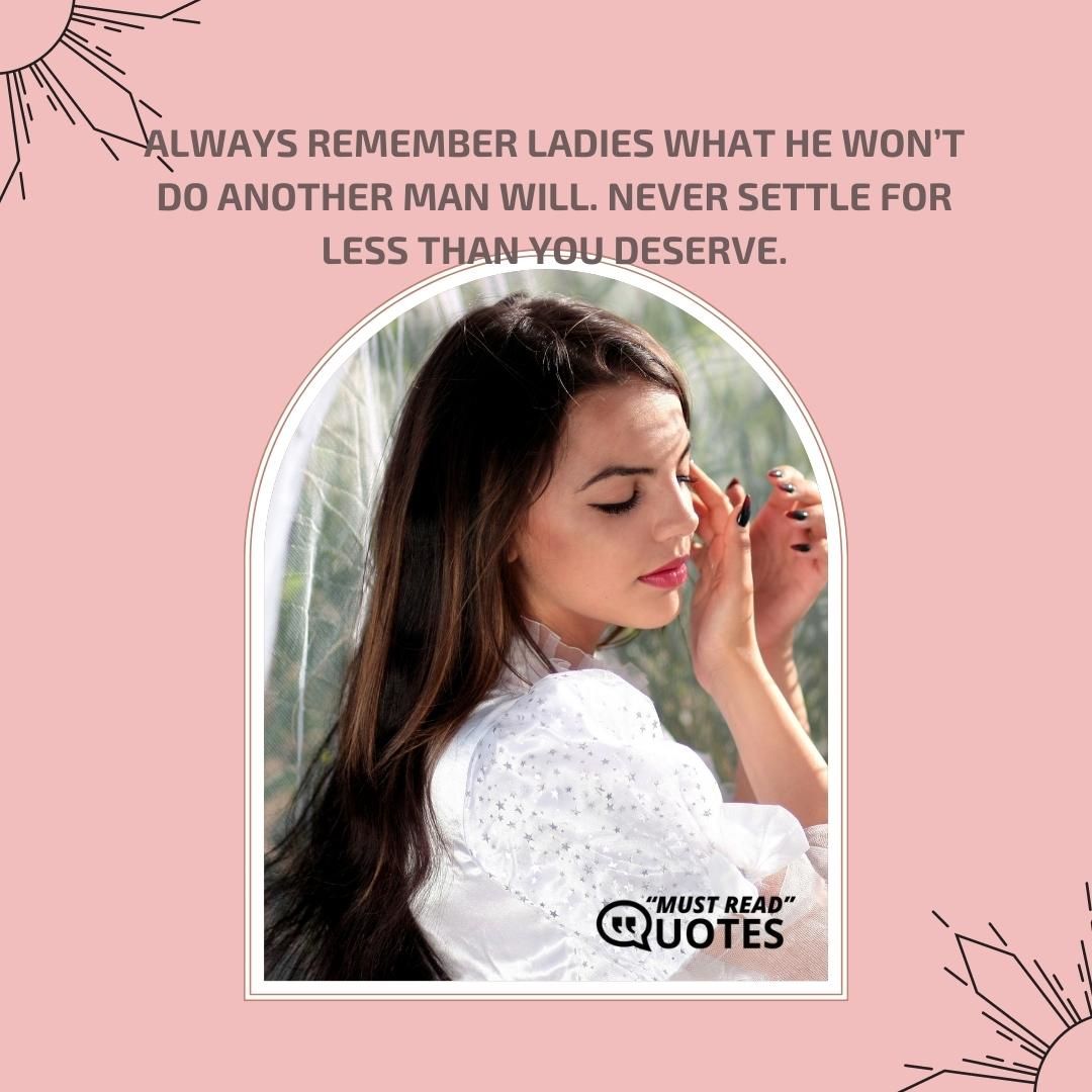 Always remember ladies what he won’t do another man will. Never settle for less than you deserve.