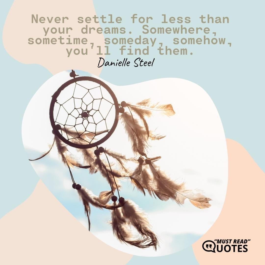 Never settle for less than your dreams. Somewhere, sometime, someday, somehow, you'll find them.