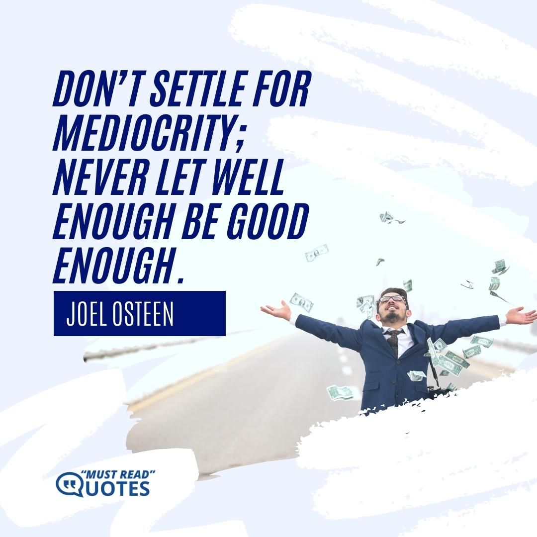 Don’t settle for mediocrity; never let well enough be good enough.