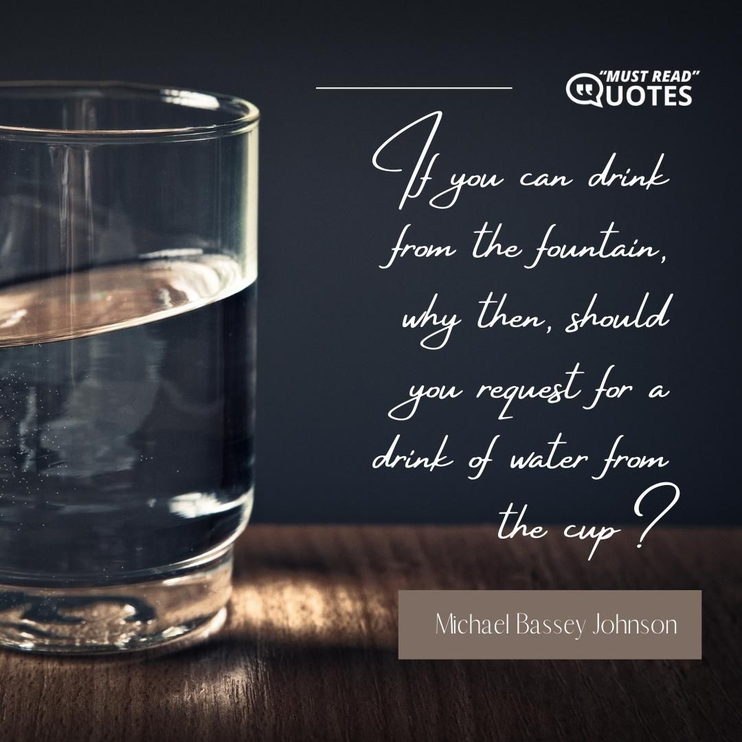 If you can drink from the fountain, why then, should you request for a drink of water from the cup?
