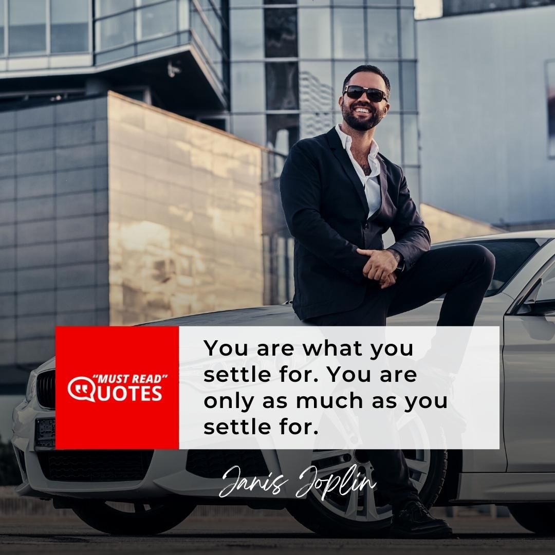 You are what you settle for. You are only as much as you settle for.
