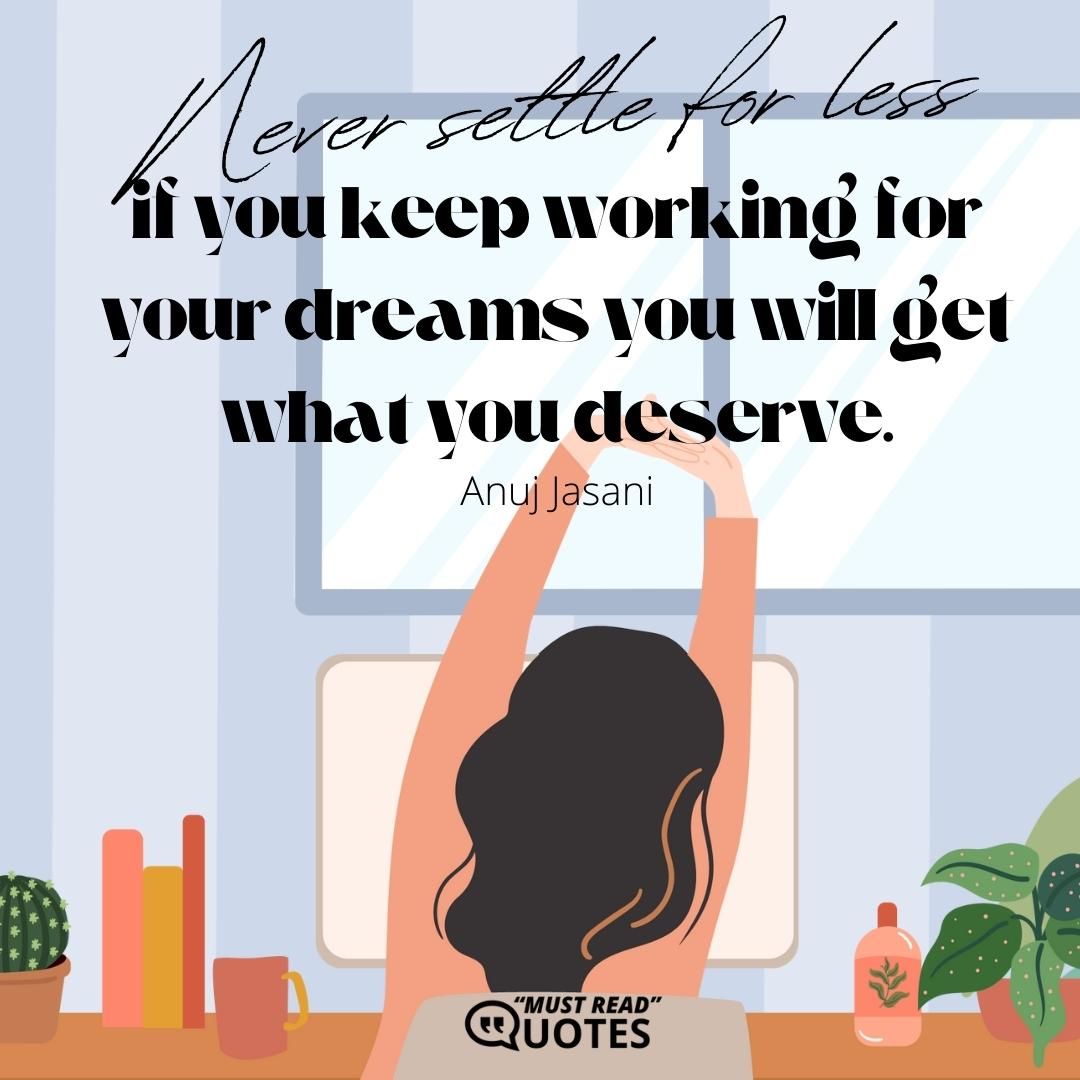 Never settle for less, if you keep working for your dreams you will get what you deserve.