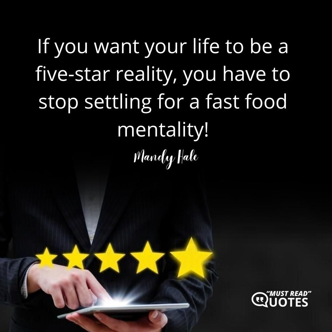 If you want your life to be a five-star reality, you have to stop settling for a fast food mentality!