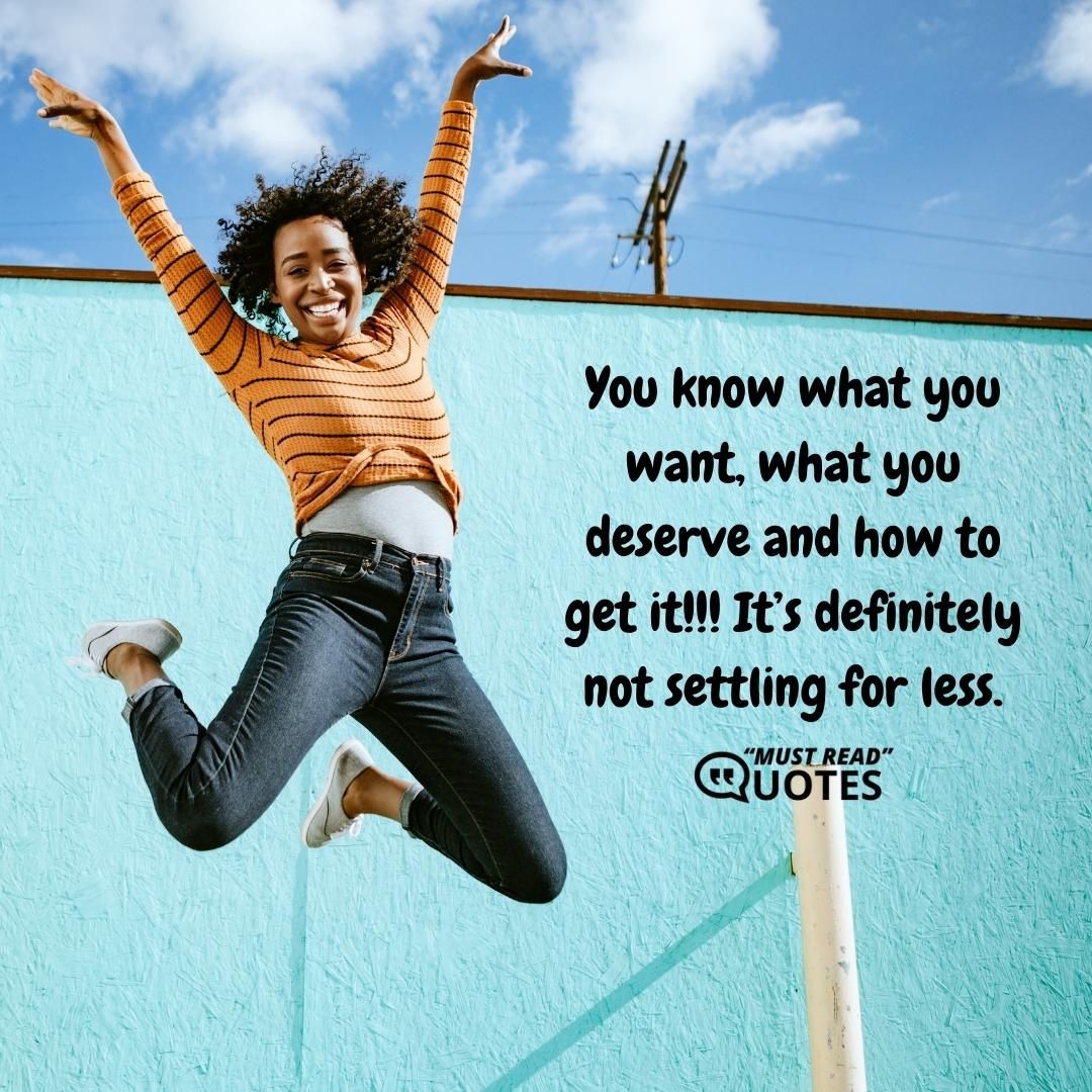 You know what you want, what you deserve and how to get it!!! It’s definitely not settling for less.