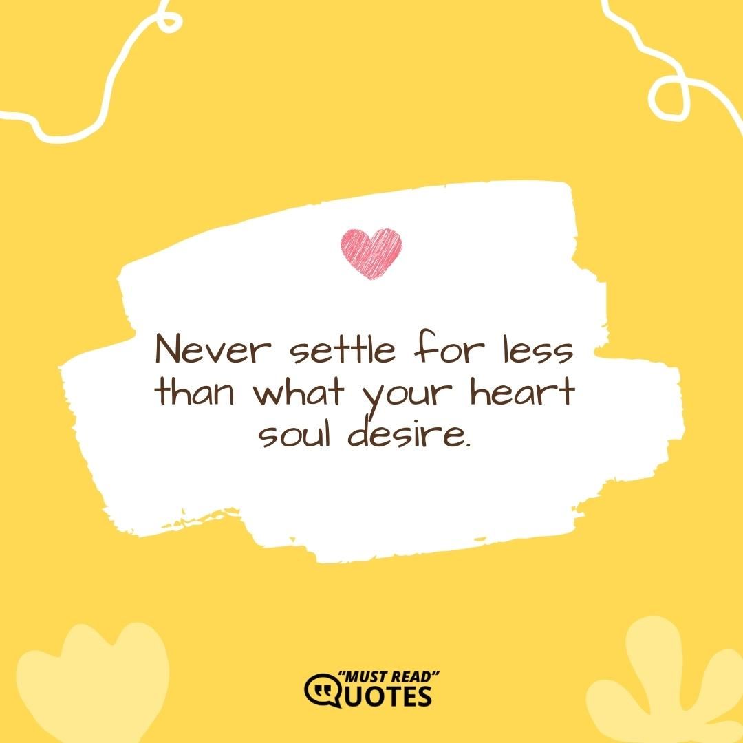 Never settle for less than what your heart soul desire.