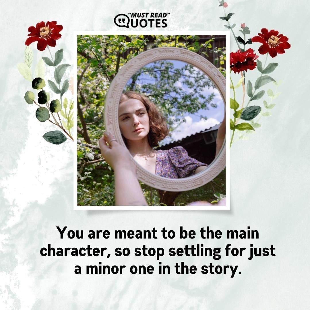 You are meant to be the main character, so stop settling for just a minor one in the story.