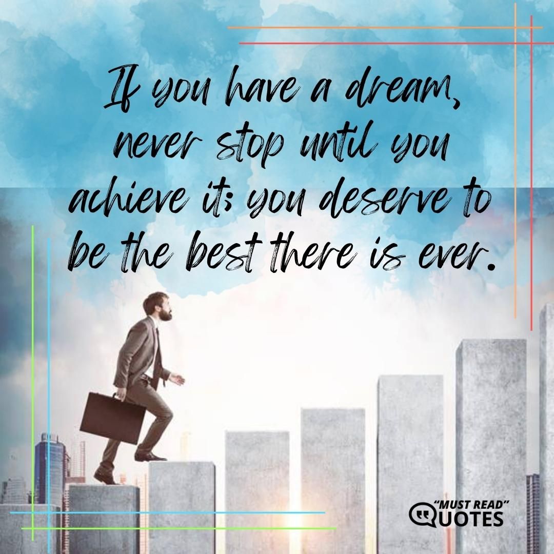 If you have a dream, never stop until you achieve it; you deserve to be the best there is ever.