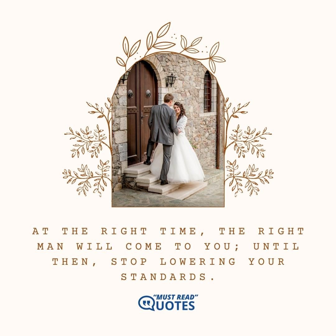 At the right time, the right man will come to you; until then, stop lowering your standards.