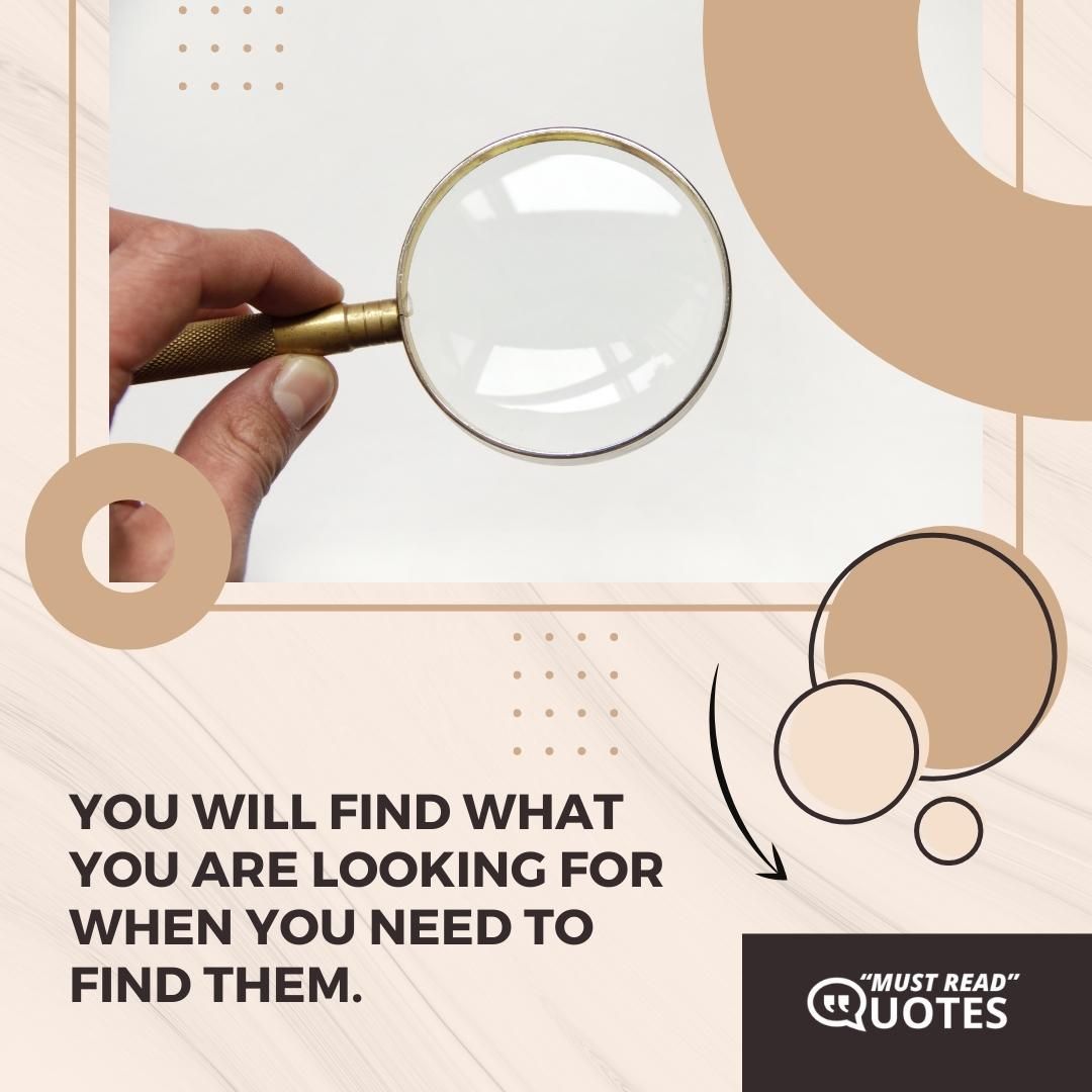 You will find what you are looking for when you need to find them.