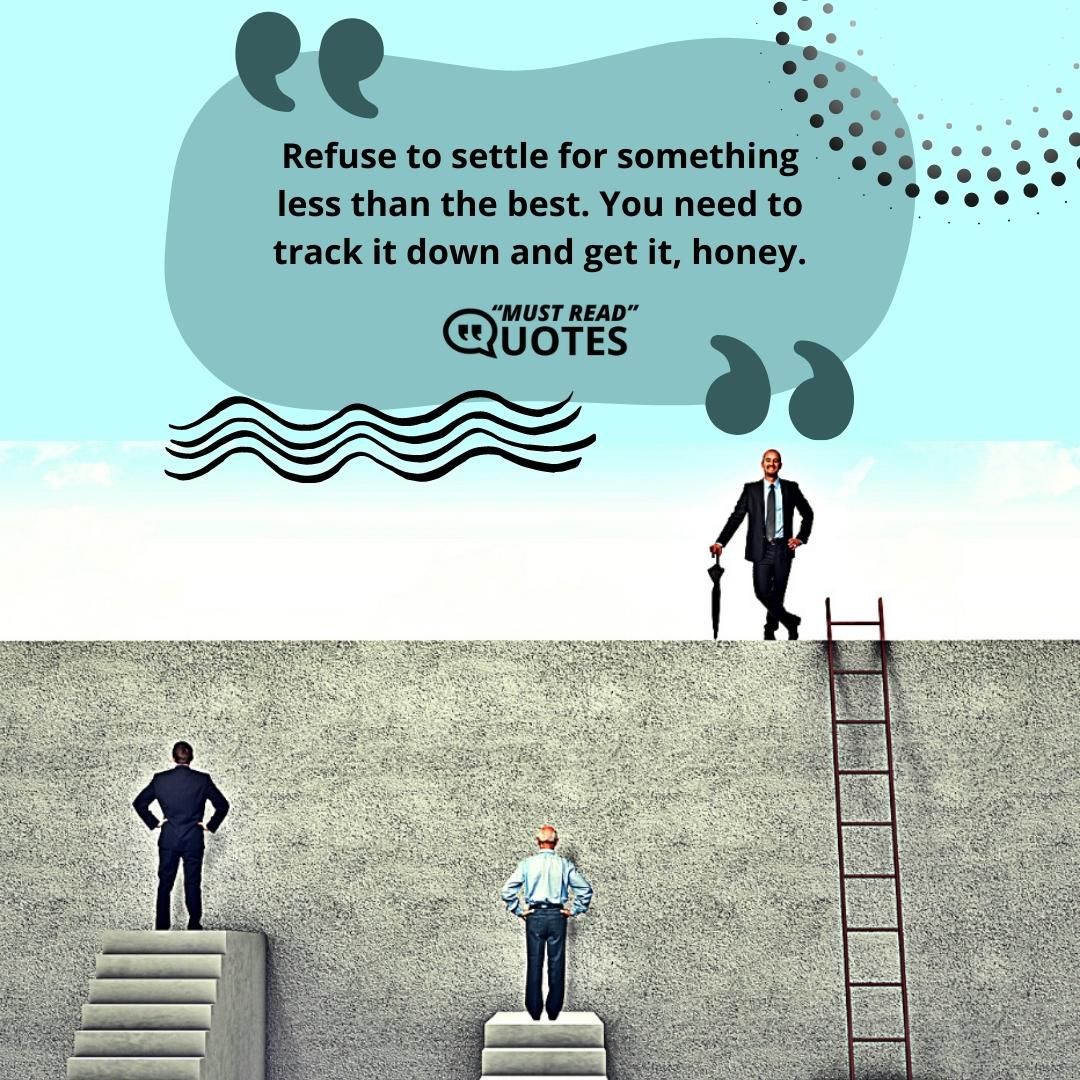Refuse to settle for something less than the best. You need to track it down and get it, honey.